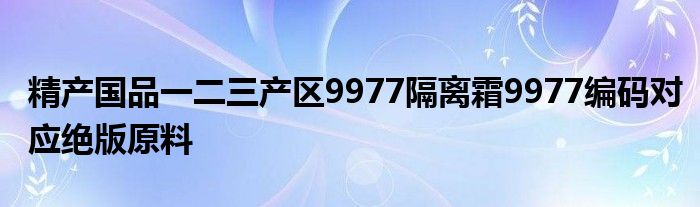 精产国品一二三产区9977隔离霜9977编码对应绝版原料