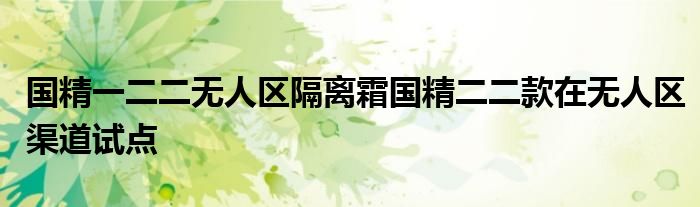 国精一二二无人区隔离霜国精二二款在无人区渠道试点