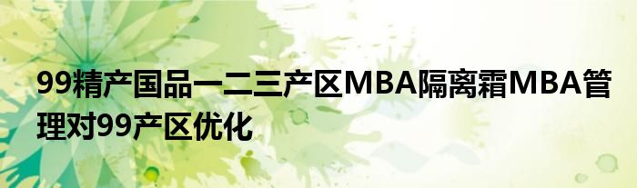 99精产国品一二三产区MBA隔离霜MBA管理对99产区优化